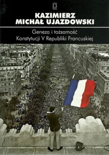 Geneza i tożsamość Konstytucji V Republiki Francuskiej - Kazimierz Michał Ujazdowski