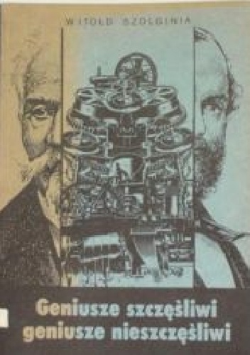 Geniusze szczęśliwi, geniusze nieszczęśliwi: Z historii polskiej nauki i techniki - Witold Szolginia