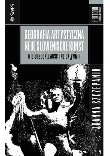 Geografia artystyczna Neue Slowenische Kunst - Joanna Szczepanik