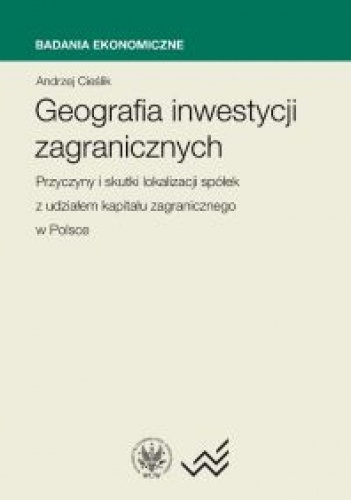 Geografia Inwestycji zagranicznych. Przyczyny i skutki lokalizacji spółek z udziałem kapitału za - Andrzej Cieślik