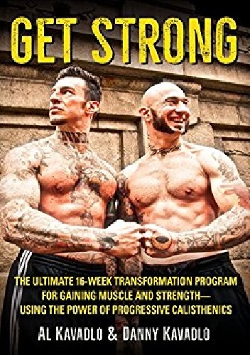 Get Strong. The Ultimate 16-Week Transformation Program For Gaining Muscle And Strength-Using The Power Of Progressive Calisthenics - Al Kavadlo, Danny Kavadlo