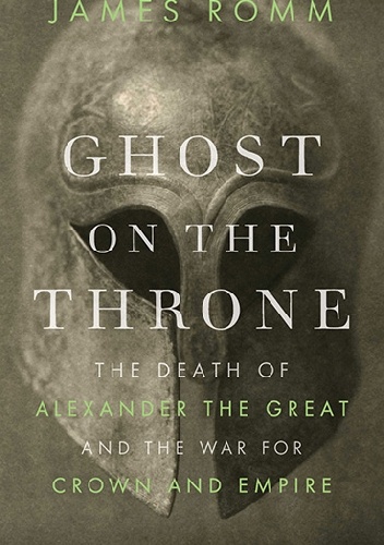 Ghost on the Throne. The Death of Alexander the Great and the War for Crown and Empire - James Romm