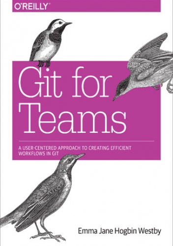 Git for Teams. A User-Centered Approach to Creating Efficient Workflows in Git - Jane Hogbin Westby Emma