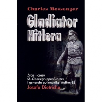 Gladiator Hitlera. Życie i czasy SS-oberstgruppenfuhrera i generała pułkownika Waffen SS Josefa Dietricha - Charles Messenger