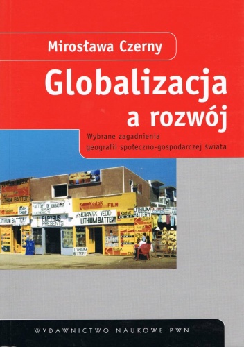 Globalizacja a rozwój: wybrane zagadnienia geografii społeczno-gospodarczej świata - Mirosława Czerny