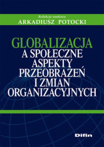 Globalizacja a społeczne aspekty przeobrażeń i zmian organizacyjnych. - Arkadiusz Potocki