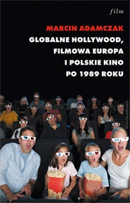Globalne Hollywood. Filmowa Europa i polskie kino po 1989 roku - Marcin Adamczak