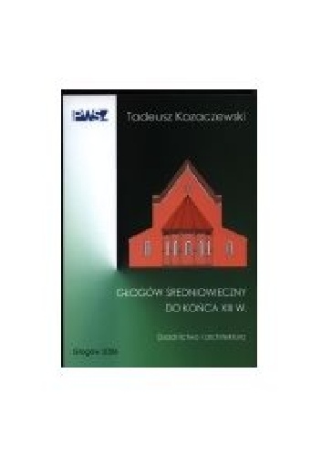 Głogów średniowieczny do końca XIII w - Tadeusz Kozaczewski