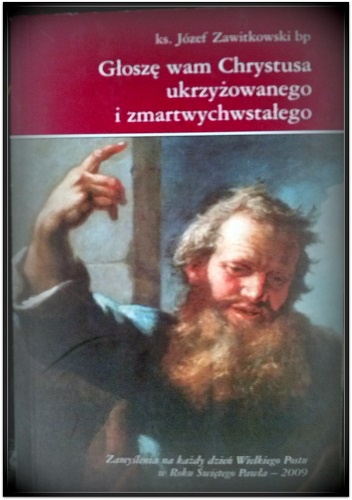 Głoszę wam Chrystusa ukrzyżowanego i zmartwychwstałego. Zamyślenia na każdy dzień Wielkiego Postu w Roku Św. Pawła -2009 - ks.Józef Zawitkowski bp