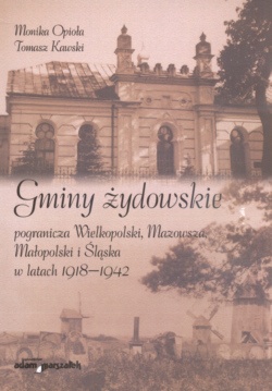 Gminy żydowskie pogranicza Wielkopolski Mazowsza Małopolski i śląska w latach 1918-1942 - Monika Opioła, Tomasz Kawski