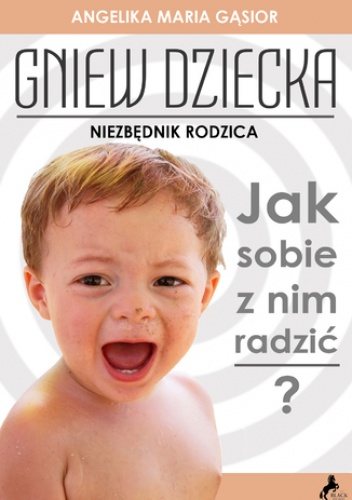 Gniew dziecka. Jak sobie sobie z nim radzić? - Maria Gąsior Angelika