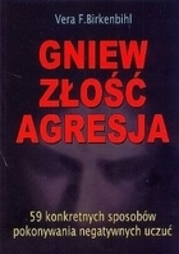 GNIEW, ZŁOŚĆ, AGRESJA. 59 KONKRETNYCH SPOSOBÓW POKONYWANIA NEGATYWNYCH UCZUĆ - Vera F. Birkenbihl