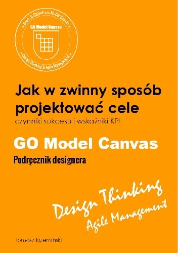 GO Model Canvas.Jak w zwinny sposób projektować cele, czynniki sukcesu i wskaźniki KPI. Podręcznik designera - Tomasz Krzemiński