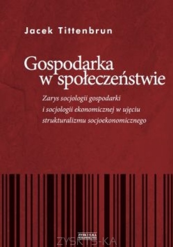 Gospodarka w społeczeństwie. Zarys socjologii gospodarki i socjologii ekonomicznej w ujęciu strukturalizmu socjoekonomicznego - Jacek Tittenbrun