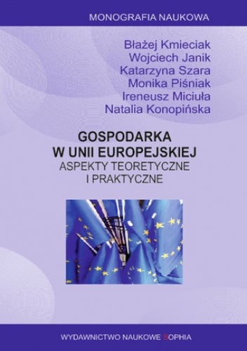 Gospodarka w Unii Europejskiej. Aspekty teoretyczne i praktyczne. Monografia wieloautorska. Błażej Kmieciak, Wojciech Janik, Katarzyna Szara, Monika Piśniak, Ireneusz Miciuła, Nata.