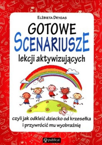 Gotowe scenariusze lekcji aktywizujących czyli jak odkleić dziecko od krzesełka i przywrócić mu wyobraźnię - Elżbieta Drygas