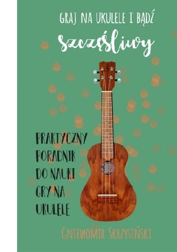 Graj na ukulele i bądź szczęśliwy - Gniewomir Skrzysiński