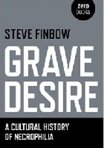 Grave Desire: A Cultural History of Necrophilia - Steve Finbow