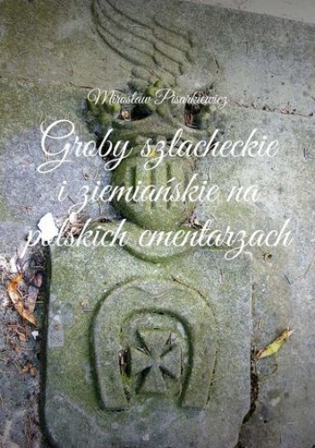 Groby szlacheckie i ziemiańskie na polskich cmentarzach - Mirosław Pisarkiewicz
