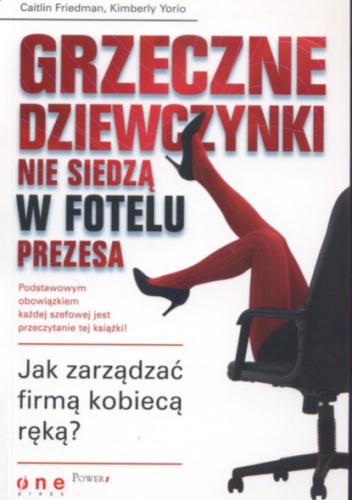 Grzeczne dziewczynki nie siedzą w fotelu prezesa. Jak zarządzać firmą kobiecą rękąa - Kimberly Yorio,  Caitlin Friedman