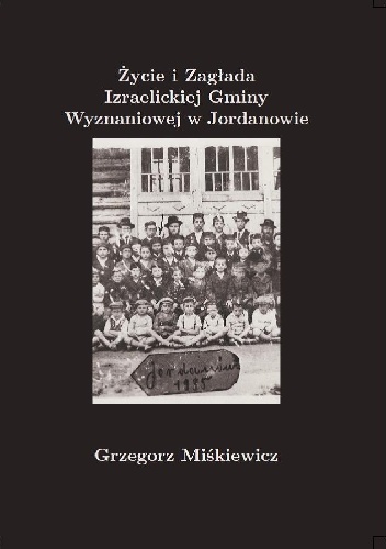 Grzegorz Miśkiewicz. Życie i Zagłada Izraelickiej Gminy Wyznaniowej w Jordanowie. 1887-1943 - Grzegorz Miśkiewicz