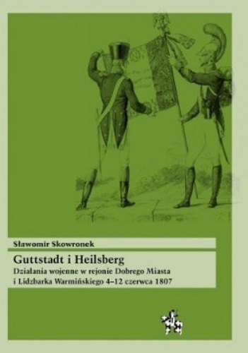 Guttstadt i Heilsberg. Działania wojenne w rejonie Dobrego Miasta i Lidzbarka Warmińskiego 4-12 czerwca 1807 - Sławomir Skowronek
