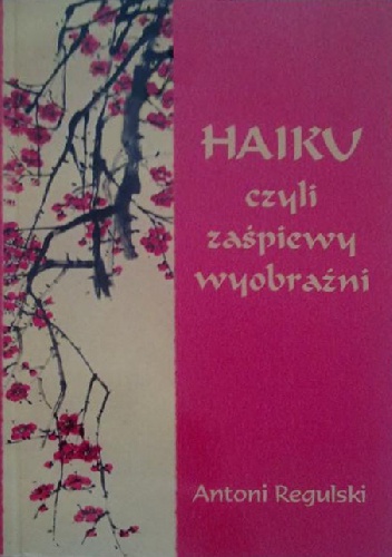 Haiku czyli zaśpiewy wyobraźni - Antoni Regulski