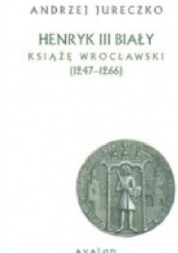 Henryk III Biały. Książę Wrocławski (1247-1266) - Andrzej Jureczko
