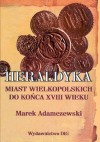 Heraldyka miast wielkopolskich do końca XVIII wieku - Marek Adamczewski