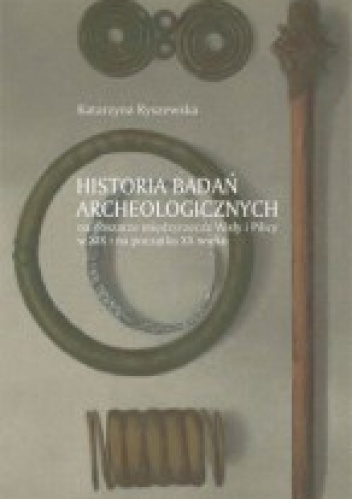Historia badań archeologicznych na obszarze międzyrzecza Wisły i Pilicy w XIX i na początku XX wieku - Katarzyna Ryszewska