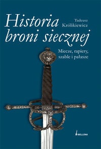 Historia broni siecznej. Miecze, szable, rapiery i pałasze. Tom I - Tadeusz Królikiewicz