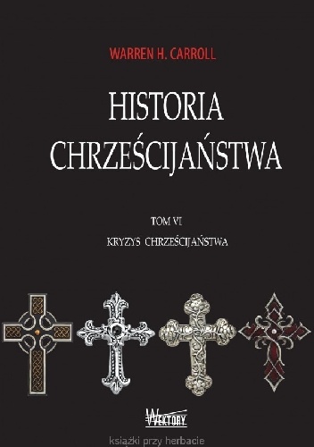 Historia Chrześcijaństwa. Tom VI. Kryzys Chrześcijaństwa - Warren H. Carroll