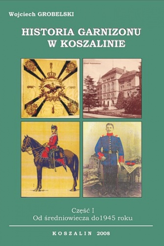 Historia garnizonu w Koszalinie. Część I. Od średniowiecza do 1945 r - Wojciech Grobelski