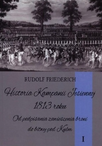 Historia Kampanii Jesiennej 1813 roku. Od podpisania zawieszenia broni do bitwy pod Kulm - Rudolf Friederich