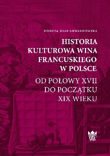 Historia kulturowa wina francuskiego w Polsce od połowy XVII do początku XIX wieku - Dorota Dias-Lewandowska