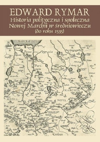 Historia polityczna i społeczna Nowej Marchii w średniowieczu (do roku 1535) - Edward Rymar