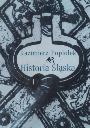 Historia Śląska. Od pradziejów do 1945 roku. - Kazimierz Popiołek