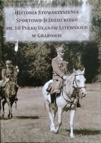 Historia Stowarzyszenia Sportowo-Jeździeckiego im. 10 Pułku Ułanów Litewskich w Grabowie - praca zbiorowa