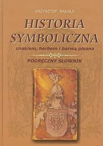 Historia symboliczna znakiem, herbem i barwą pisana. Podręczny słownik - Krzysztof Bąkała
