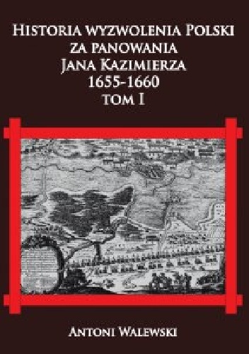 Historia wyzwolenia Polski za panowania Jana Kazimierza, 1655-1660 tom I - Antoni Walewski
