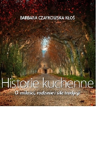 Historie kuchenne. O miłości, rodzinie i sile tradycji - Barbara Czaykowska-Kłoś