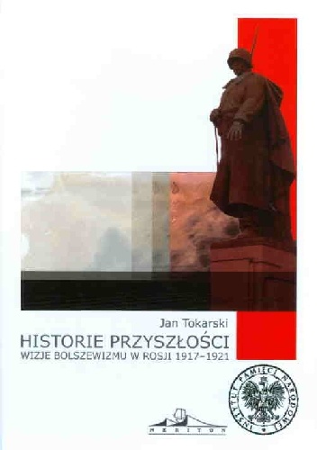 Historie przyszłości. Wizje bolszewizmu w Rosji 1917 - 1921 - Jan Tokarski