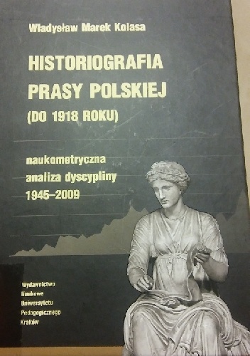 Historiografia prasy polskiej (do 1918 roku): naukometryczna analiza dyscypliny 1945-2009 - Władysław Marek Kolasa