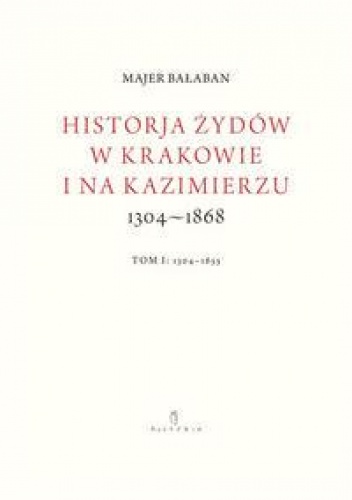 Historja Żydów w Krakowie i na Kazimierzu 1304–1868, t. I: 1304–1655 - Majer Bałaban