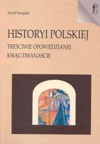 Historyi polskiej treściwie opowiedzianej Ksiąg dwanaście - Józef Szujski
