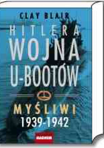 Hitlera wojna U-bootów. Tom 1.  Myśliwi 1939-1942 - Clay Blair