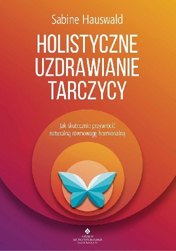 Holistyczne uzdrawianie tarczycy. Jak skutecznie przywrócić naturalną równowagę hormonalną - Sabine Hauswald