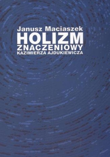 Holizm znaczeniowy Kazimierza Ajdukiewicza - Maciaszek Janusz