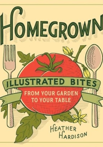 Homegrown: Illustrated Bites from Your Garden to Your Table - Heather Hardison