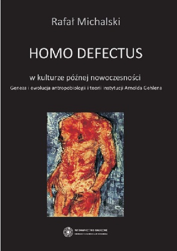 Homo defectus w kulturze późnej nowoczesności. Geneza i ewolucja antropobiologii i teorii instytucji Arnolda Gehlena - Rafał Michalski
